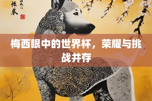 梅西眼中的世界杯，荣耀与挑战并存