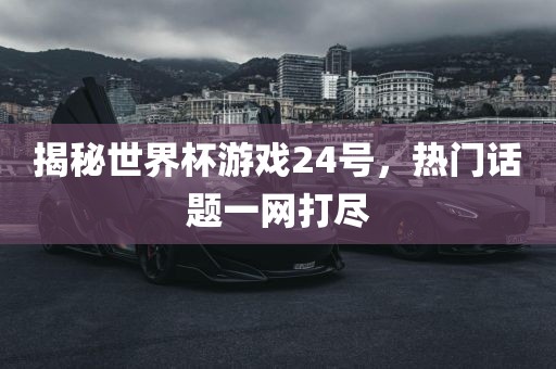 揭秘世界杯游戏24号，热门话题一网打尽