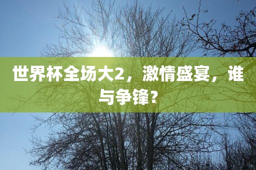 世界杯全场大2，激情盛宴，谁与争锋？