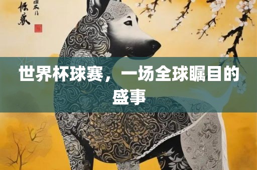 世界杯球赛，一场全球瞩目的盛事眉山市正发家政服务有限公司