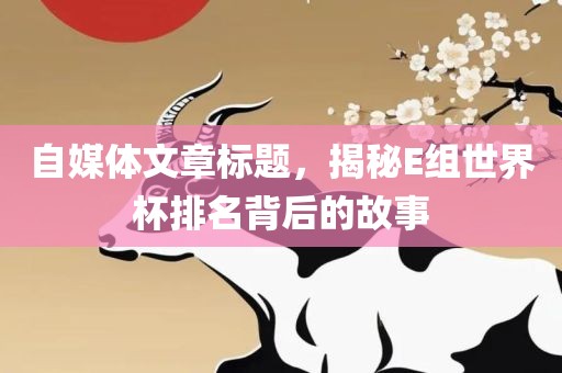 自媒体文章标题，揭秘E组世界杯排名背后的故事
