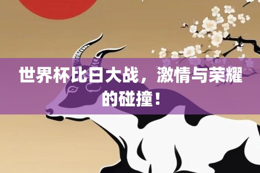 世界杯比日大战，激情与荣耀的碰撞！