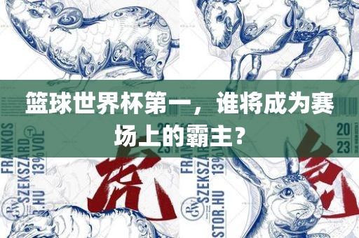 篮球世界杯第一，谁将成为赛场上的霸主？