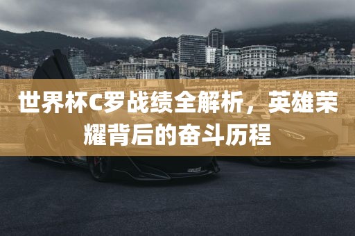 世界杯C罗战绩全解析，英雄荣耀背后的奋斗历程