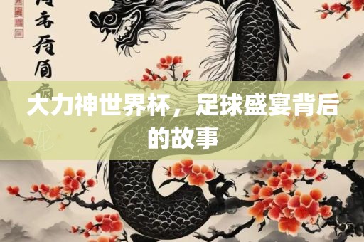 大力神世界杯，足球盛宴背后的故事