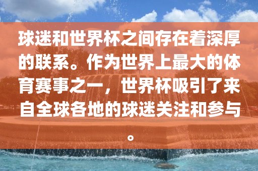 球迷和世界杯之间存在着深厚的联系。作为世界上最大的体育赛事之一，世界杯吸引了来自全球各地的球迷关注和参与。