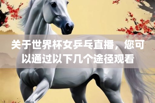关于世界杯女乒乓直播，您可以通过以下几个途径观看