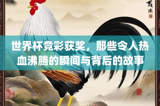 世界杯竞彩获奖，那些令人热血沸腾的瞬间与背后的故事