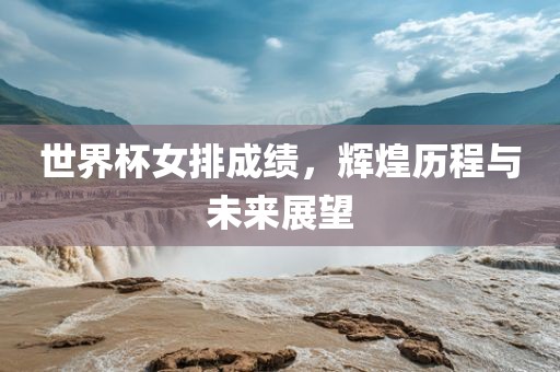 世界杯女排成绩，辉煌历程与未来展望