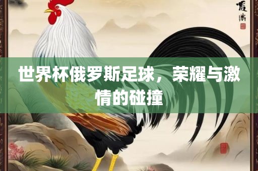 世界杯俄罗斯足球，荣耀与激情的碰撞