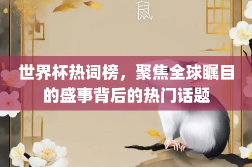 世界杯热词榜，聚焦全球瞩目的盛事背后的热门话题
