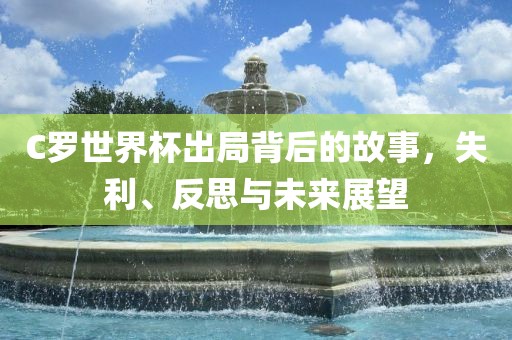 C罗世界杯出局背后的故事，失利、反思与未来展望