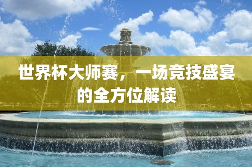 世界杯大师赛，一场竞技盛宴的全方位解读