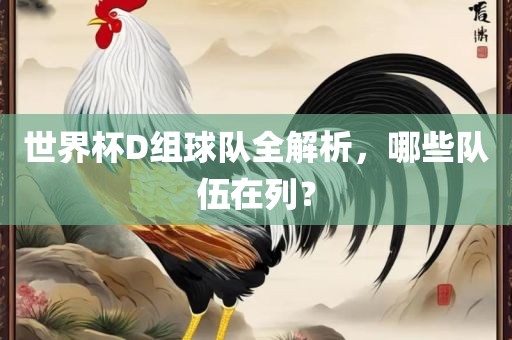 世界杯D组球队全解析，哪些队伍在列？