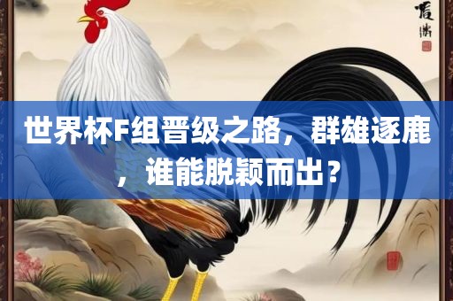 世界杯F组晋级之路，群雄逐鹿，谁能脱颖而出？