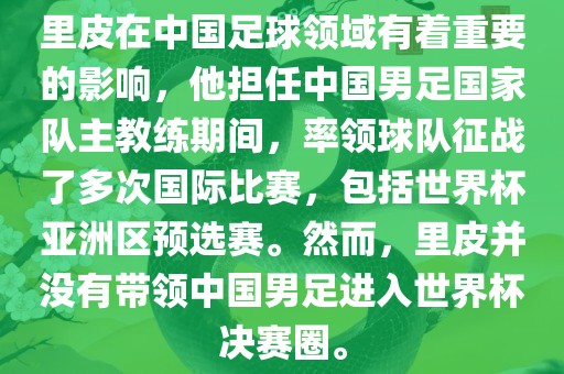 里皮在中国足球领域有着重要的影响，他担任中国男足国家队主教练期间，率领球队征战了多次国际比赛，包括世界杯亚洲区预选赛。然而，里皮并没有带领中国男足进入世界杯决赛圈。