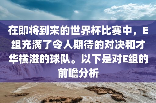 在即将到来的世界杯比赛中，E组充满了令人期待的对决和才华横溢的球队。以下是对E组的前瞻分析