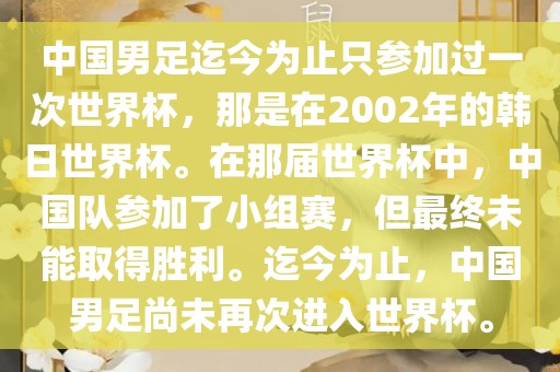 中国男足迄今为止只参加过一次世界杯，那是在2002年的韩日世界杯。在那届世界杯中，中国队参加了小组赛，但最终未能取得胜利。迄今为止，中国男足尚未再次进入世界杯。