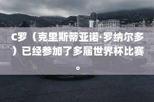 C罗（克里斯蒂亚诺·罗纳尔多）已经参加了多届世界杯比赛。