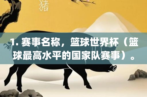 1. 赛事名称，篮球世界杯（篮球最高水平的国家队赛事）。