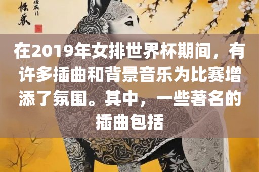 在2019年女排世界杯期间，有许多插曲和背景音乐为比赛增添了氛围。其中，一些著名的插曲包括