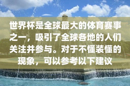 世界杯是全球最大的体育赛事之一，吸引了全球各地的人们关注并参与。对于不懂装懂的现象，可以参考以下建议