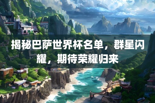 揭秘巴萨世界杯名单，群星闪耀，期待荣耀归来