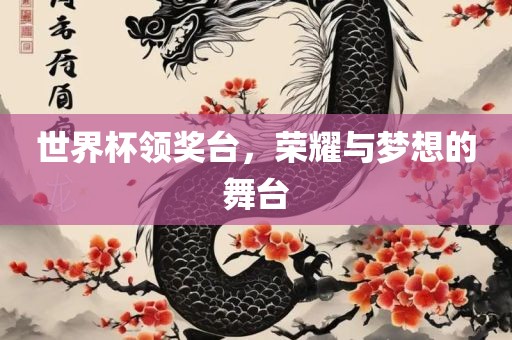 世界杯领奖台，荣耀与梦想的舞台