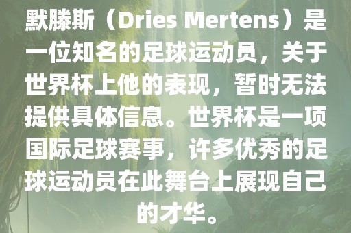 默滕斯（Dries Mertens）是一位知名的足球运动员，关于世界杯上他的表现，暂时无法提供具体信息。世界杯是一项国际足球赛事，许多优秀的足球运动员在此舞台上展现自己的才华。