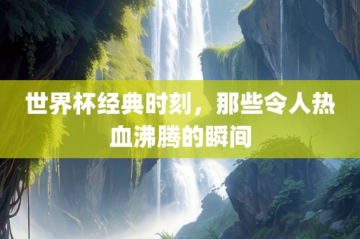 世界杯经典时刻，那些令人热血沸腾的瞬间