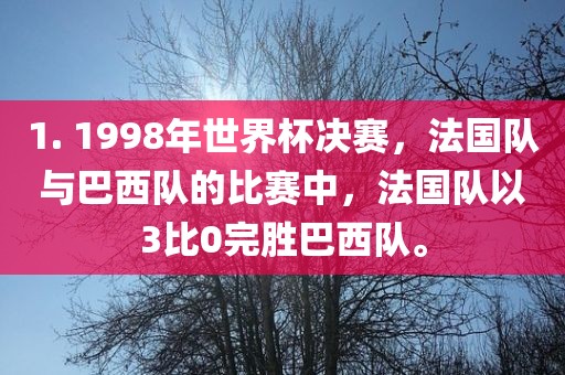 1. 1998年世界杯决赛，法国队与巴西队的比赛中，法国队以3比0完胜巴西队。