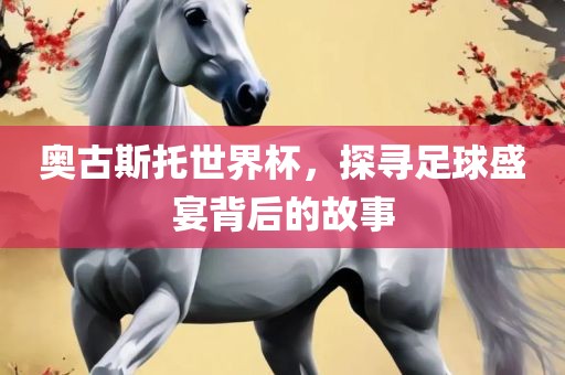 奥古斯托世界杯，探寻足球盛宴背后的故事