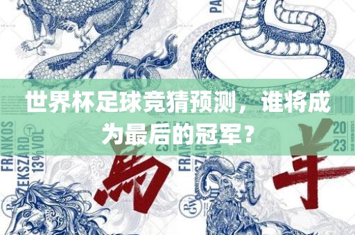 世界杯足球竞猜预测，谁将成为最后的冠军？