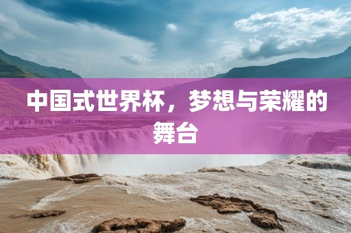 中国式世界杯，梦想与荣耀的舞台