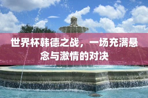世界杯韩德之战，一场充满悬念与激情的对决