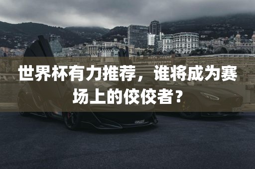 世界杯有力推荐，谁将成为赛场上的佼佼者？