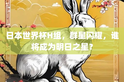 日本世界杯H组，群星闪耀，谁将成为明日之星？
