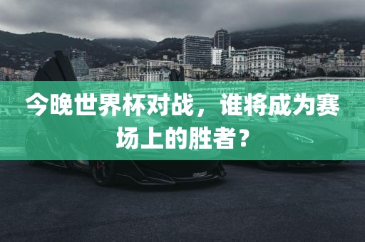今晚世界杯对战，谁将成为赛场上的胜者？