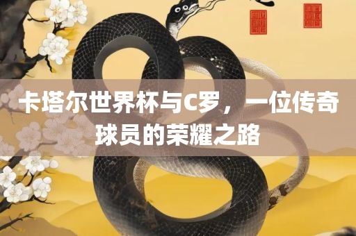 卡塔尔世界杯与C罗，一位传奇球员的荣耀之路