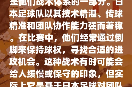 关于世界杯中日本队的倒脚（即传递球的方式），可以说这是他们战术体系的一部分。日本足球队以其技术精湛、传球精准和团队协作能力强而著称。在比赛中，他们经常通过倒脚来保持球权，寻找合适的进攻机会。这种战术有时可能会给人缓慢或保守的印象，但实际上它是基于日本足球对团队协同作战和精准传球的高度重视。