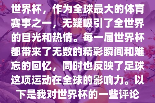 世界杯，作为全球最大的体育赛事之一，无疑吸引了全世界的目光和热情。每一届世界杯都带来了无数的精彩瞬间和难忘的回忆，同时也反映了足球这项运动在全球的影响力。以下是我对世界杯的一些评论