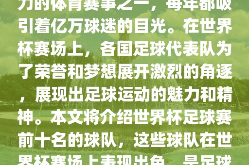 世界杯足球赛是全球最具影响力的体育赛事之一，每年都吸引着亿万球迷的目光。在世界杯赛场上，各国足球代表队为了荣誉和梦想展开激烈的角逐，展现出足球运动的魅力和精神。本文将介绍世界杯足球赛前十名的球队，这些球队在世界杯赛场上表现出色，是足球界最顶尖的球队之一。