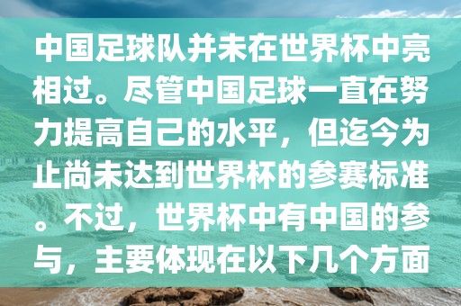 中国足球队并未在世界杯中亮相过。尽管中国足球一直在努力提高自己的水平，但迄今为止尚未达到世界杯的参赛标准。不过，世界杯中有中国的参与，主要体现在以下几个方面