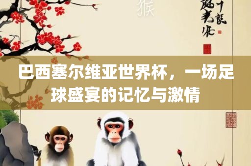 巴西塞尔维亚世界杯，一场足球盛宴的记忆与激情