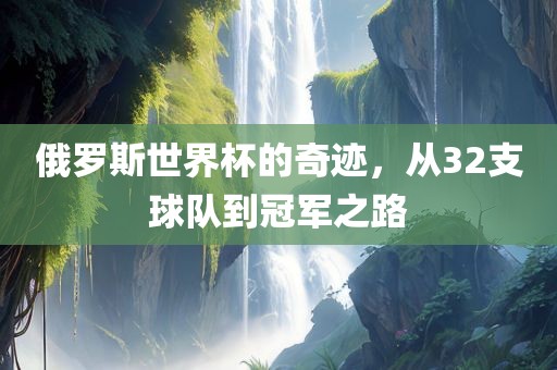 俄罗斯世界杯的奇迹，从32支球队到冠军之路