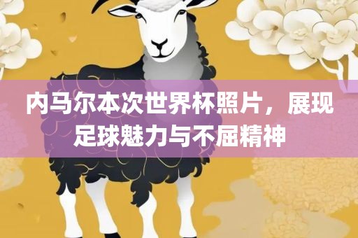 内马尔本次世界杯照片，展现足球魅力与不屈精神
