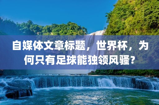 自媒体文章标题，世界杯，为何只有足球能独领风骚？