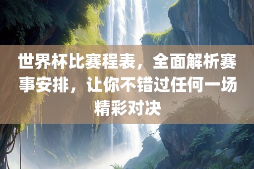 世界杯比赛程表，全面解析赛事安排，让你不错过任何一场精彩对决