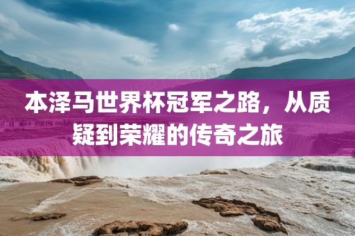本泽马世界杯冠军之路，从质疑到荣耀的传奇之旅