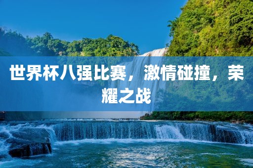 世界杯八强比赛，激情碰撞，荣耀之战